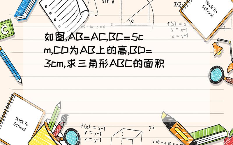 如图,AB=AC,BC=5cm,CD为AB上的高,BD=3cm,求三角形ABC的面积