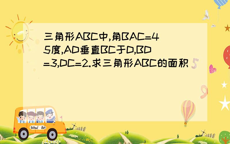 三角形ABC中,角BAC=45度,AD垂直BC于D,BD=3,DC=2.求三角形ABC的面积