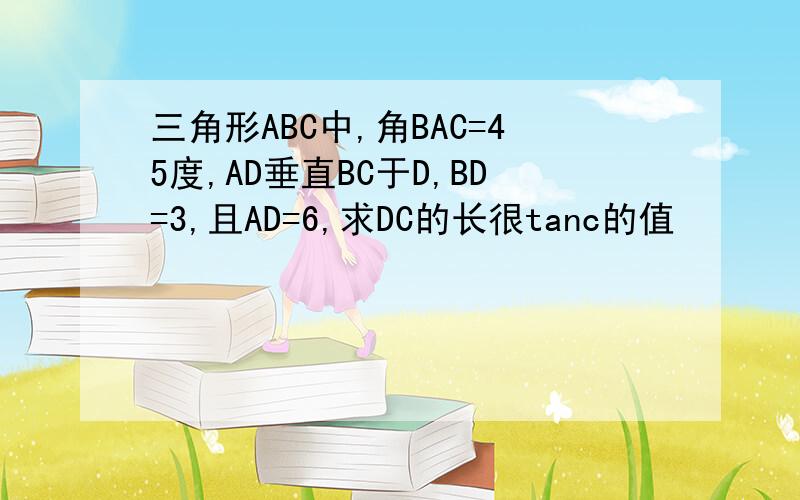 三角形ABC中,角BAC=45度,AD垂直BC于D,BD=3,且AD=6,求DC的长很tanc的值