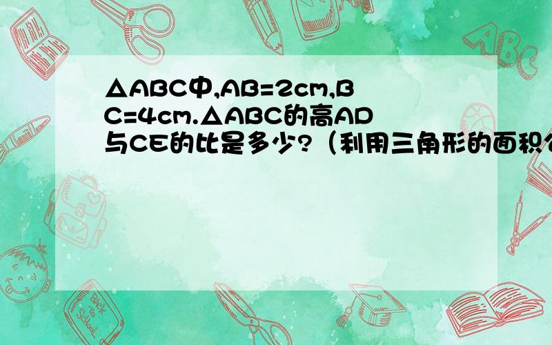 △ABC中,AB=2cm,BC=4cm.△ABC的高AD与CE的比是多少?（利用三角形的面积公式.）△ABC中，AB=2cm，BC=4cm。△ABC的高AD与CE的比是多少？（利用三角形的面积公式。）