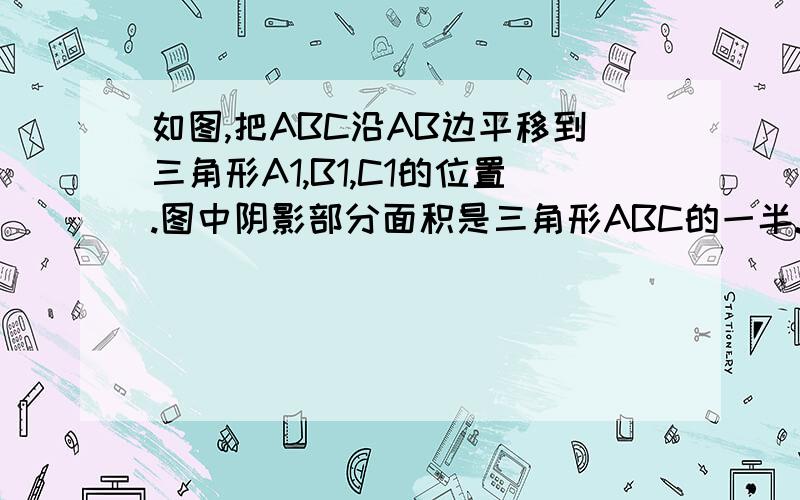 如图,把ABC沿AB边平移到三角形A1,B1,C1的位置.图中阴影部分面积是三角形ABC的一半.若AB等于根,.则平移的距离AA1是多少?