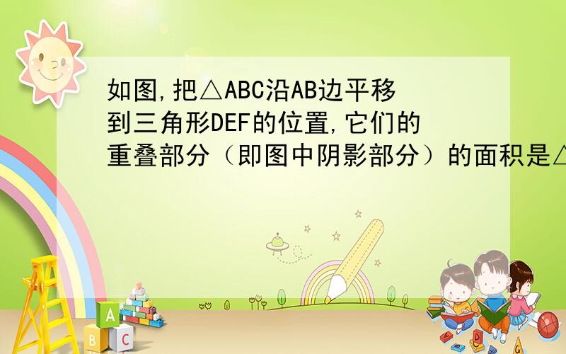 如图,把△ABC沿AB边平移到三角形DEF的位置,它们的重叠部分（即图中阴影部分）的面积是△ABC面积的4/9,若AB=2,求三角形ABC移动的距离BE