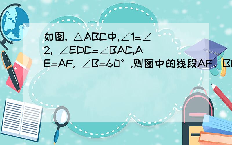 如图, △ABC中,∠1=∠2, ∠EDC=∠BAC,AE=AF, ∠B=60°,则图中的线段AF、BF、AE、EC、AD、BD、DC、DF中与DE的长相等的线段有____条?