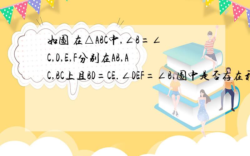 如图 在△ABC中,∠B=∠C,D,E,F分别在AB,AC,BC上且BD=CE.∠DEF=∠B,图中是否存在和△BDE全等的三角形