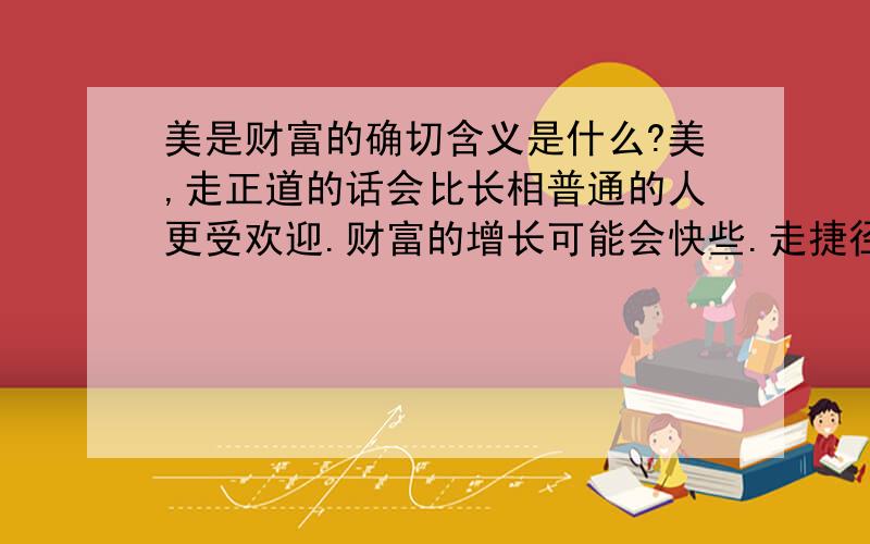 美是财富的确切含义是什么?美,走正道的话会比长相普通的人更受欢迎.财富的增长可能会快些.走捷径偏门那就更不用解释了!