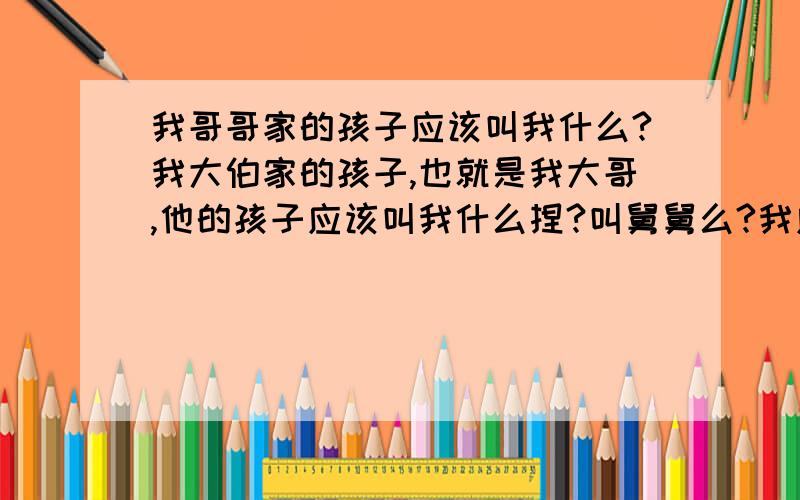 我哥哥家的孩子应该叫我什么?我大伯家的孩子,也就是我大哥,他的孩子应该叫我什么捏?叫舅舅么?我应该怎么叫孩子捏?孩子三岁了,等几天要去看望,不想在称呼上闹笑话.二哥的孩子也快要出