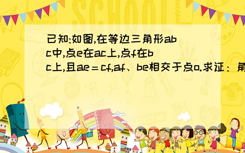 已知:如图,在等边三角形abc中,点e在ac上,点f在bc上,且ae＝cf,af、be相交于点o.求证：角bof＝60度