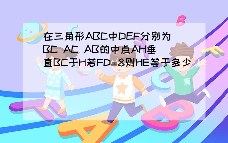 在三角形ABC中DEF分别为BC AC AB的中点AH垂直BC于H若FD=8则HE等于多少