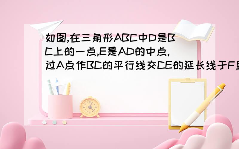 如图,在三角形ABC中D是BC上的一点,E是AD的中点,过A点作BC的平行线交CE的延长线于F且AF=BD,连接BF,如图,在三角形ABC中D是BC上的一点,E是AD的中点,过A点作BC的平行线交CE的延长线于F且AF=BD,连接BF求