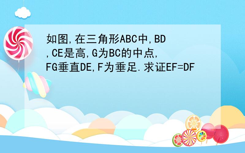 如图,在三角形ABC中,BD,CE是高,G为BC的中点,FG垂直DE,F为垂足.求证EF=DF