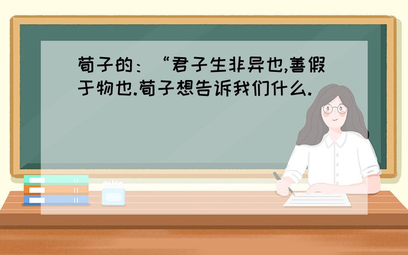 荀子的：“君子生非异也,善假于物也.荀子想告诉我们什么.