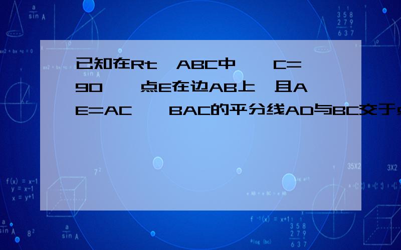 已知在Rt△ABC中,∠C=90°,点E在边AB上,且AE=AC,∠BAC的平分线AD与BC交于点D已知在Rt△ABC中,∠C=90°,点E在边AB上,且AE=AC,∠BAC的平分线AD与BC交于点D（1）根据上述条件,用尺规在图中作出点E和∠BAC的