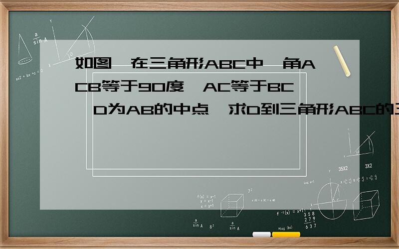 如图,在三角形ABC中,角ACB等于90度,AC等于BC,D为AB的中点,求D到三角形ABC的三个顶点A.B.C的距离关系