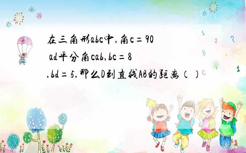 在三角形abc中,角c=90 ad平分角cab,bc=8,bd=5,那么D到直线AB的距离（）