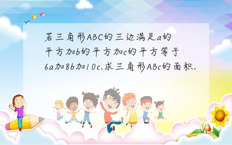 若三角形ABC的三边满足a的平方加b的平方加c的平方等于6a加8b加10c.求三角形ABc的面积.