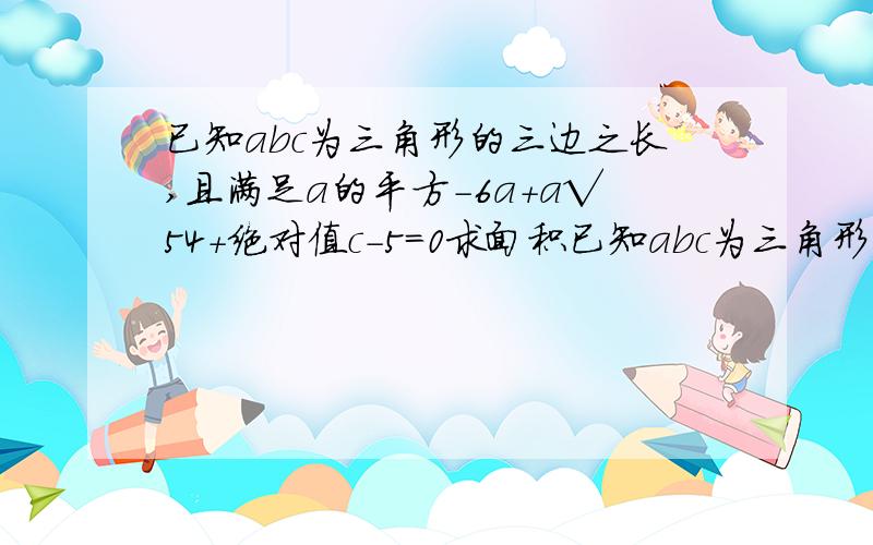 已知abc为三角形的三边之长,且满足a的平方-6a+a√54+绝对值c-5=0求面积已知abc为三角形的三边之长，且满足a的平方-6a+a√b-4+绝对值c-5=0求面积