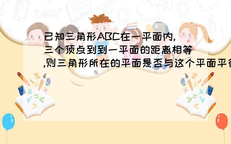 已知三角形ABC在一平面内,三个顶点到到一平面的距离相等,则三角形所在的平面是否与这个平面平行?