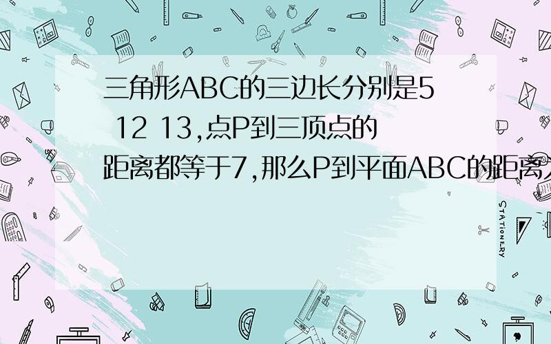 三角形ABC的三边长分别是5 12 13,点P到三顶点的距离都等于7,那么P到平面ABC的距离为