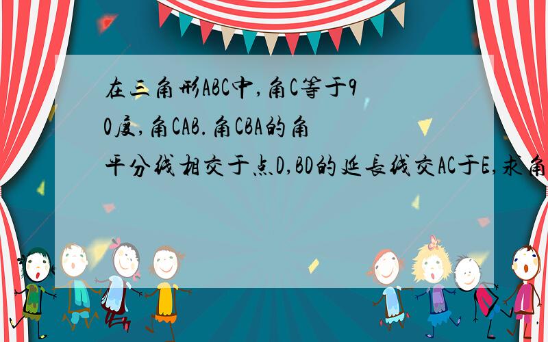 在三角形ABC中,角C等于90度,角CAB.角CBA的角平分线相交于点D,BD的延长线交AC于E,求角ADE的度数这是初一的题所以请尽量简单点～