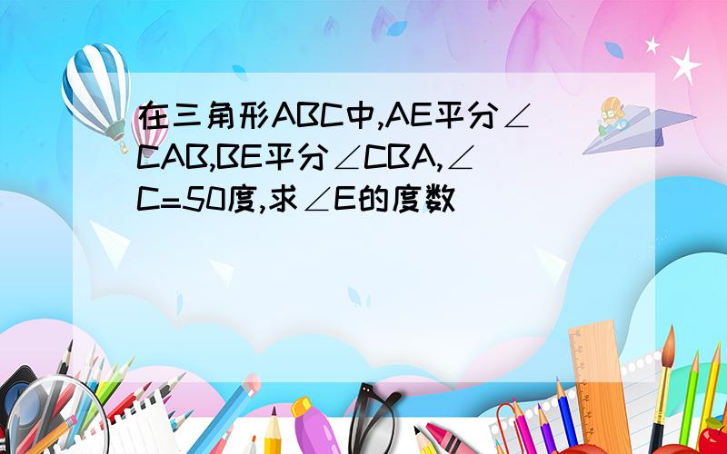 在三角形ABC中,AE平分∠CAB,BE平分∠CBA,∠C=50度,求∠E的度数