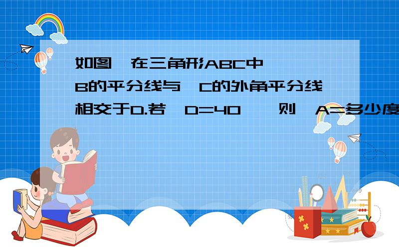 如图,在三角形ABC中,∠ B的平分线与∠C的外角平分线相交于D.若∠D=40°,则∠A=多少度,若∠D=X°,则