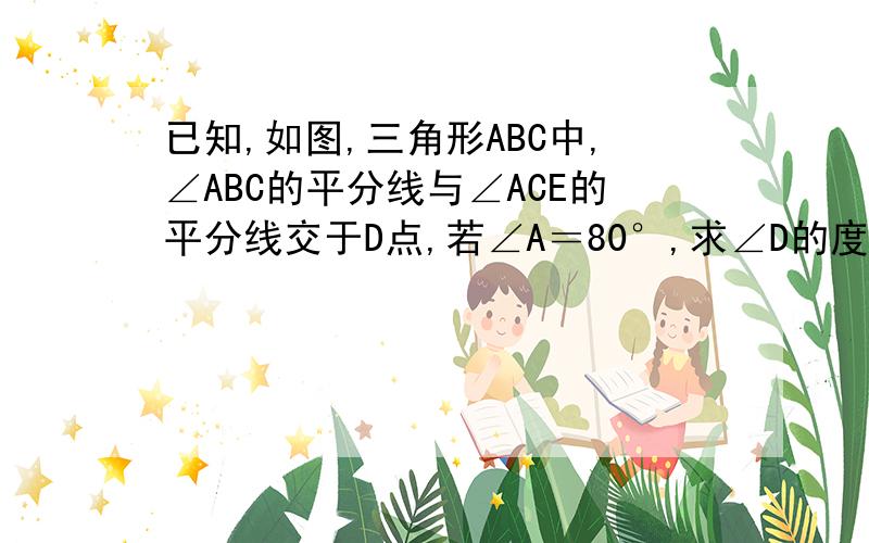 已知,如图,三角形ABC中,∠ABC的平分线与∠ACE的平分线交于D点,若∠A＝80°,求∠D的度数