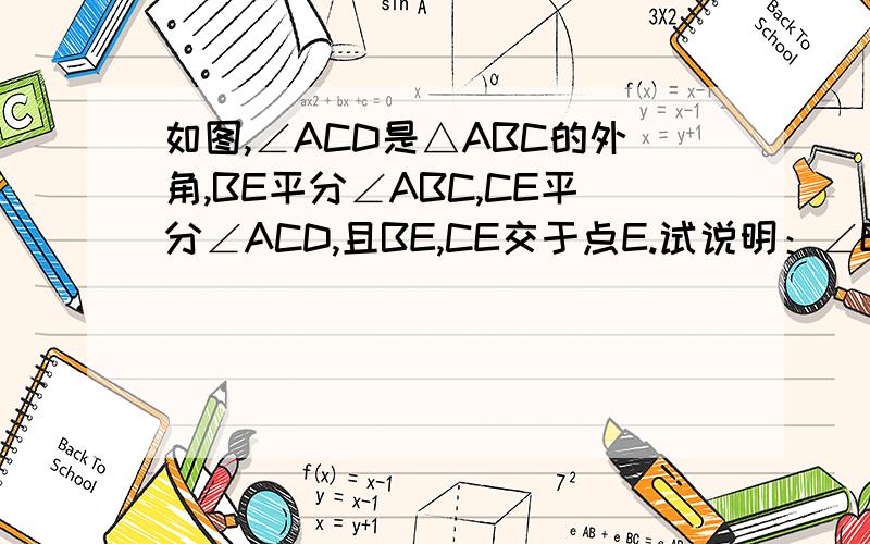 如图,∠ACD是△ABC的外角,BE平分∠ABC,CE平分∠ACD,且BE,CE交于点E.试说明：∠E=1/2∠A.这是人教板七年级下册的三角形中的知识.