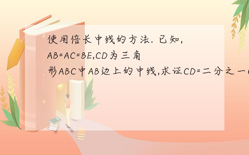 使用倍长中线的方法. 已知,AB=AC=BE,CD为三角形ABC中AB边上的中线,求证CD=二分之一CE .