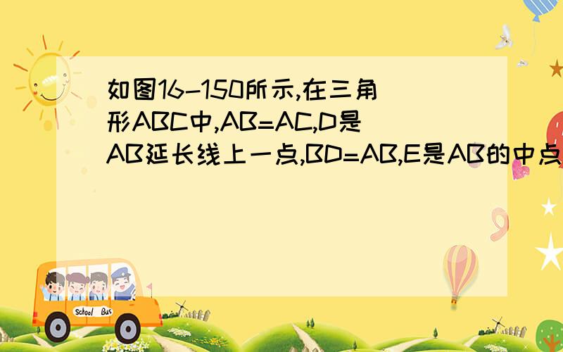 如图16-150所示,在三角形ABC中,AB=AC,D是AB延长线上一点,BD=AB,E是AB的中点,求证CE=二分之一CD