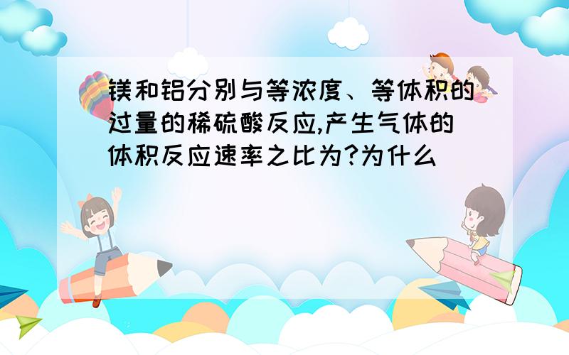 镁和铝分别与等浓度、等体积的过量的稀硫酸反应,产生气体的体积反应速率之比为?为什么