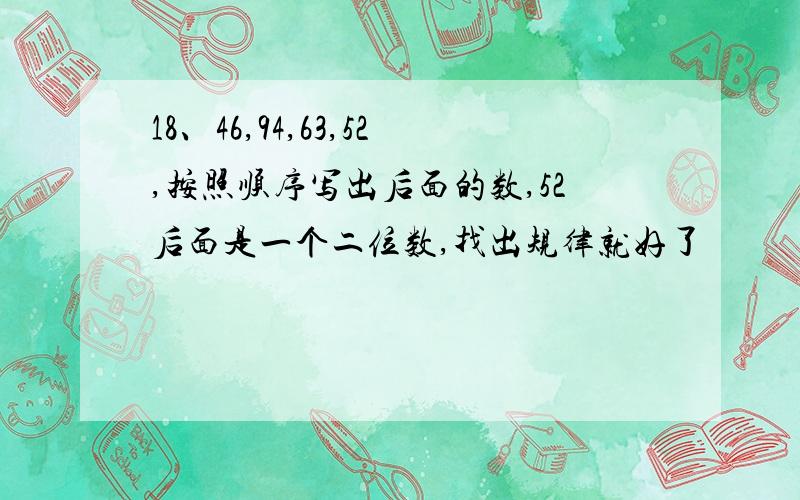 18、46,94,63,52,按照顺序写出后面的数,52后面是一个二位数,找出规律就好了