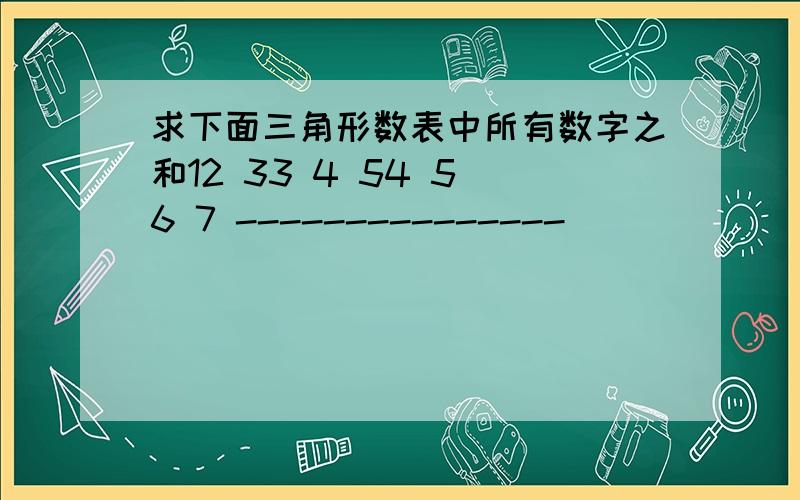 求下面三角形数表中所有数字之和12 33 4 54 5 6 7 ---------------