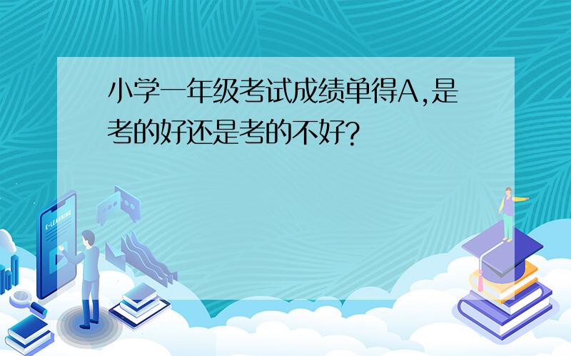 小学一年级考试成绩单得A,是考的好还是考的不好?