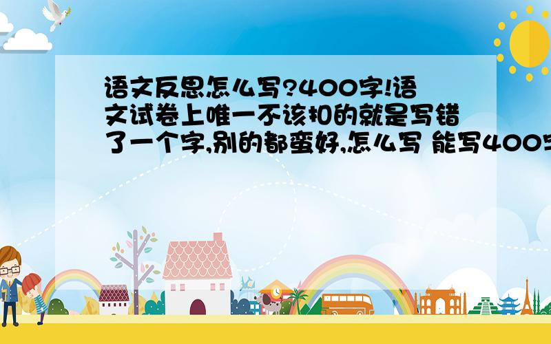 语文反思怎么写?400字!语文试卷上唯一不该扣的就是写错了一个字,别的都蛮好,怎么写 能写400字啊!等1小时!