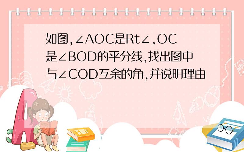 如图,∠AOC是Rt∠,OC是∠BOD的平分线,找出图中与∠COD互余的角,并说明理由