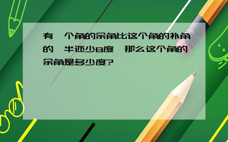 有一个角的余角比这个角的补角的一半还少8度,那么这个角的余角是多少度?