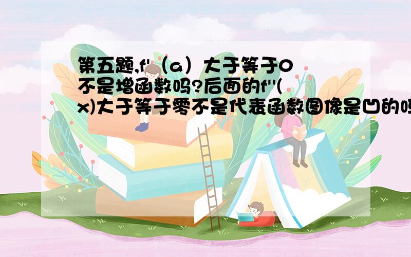 第五题,f'（a）大于等于0不是增函数吗?后面的f''(x)大于等于零不是代表函数图像是凹的吗?这第五题,f'（a）大于等于0不是增函数吗?后面的f''(x)大于等于零不是代表函数图像是凹的吗