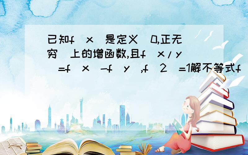 已知f(x)是定义(0,正无穷)上的增函数,且f(x/y)=f(x)-f(y),f(2)=1解不等式f(x)-f(1/(x-3))小于等于2