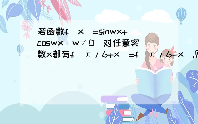 若函数f(x)=sinwx+coswx(w≠0)对任意实数x都有f(π/6+x)=f(π/6-x),则f（π/3-π/w）的值等于