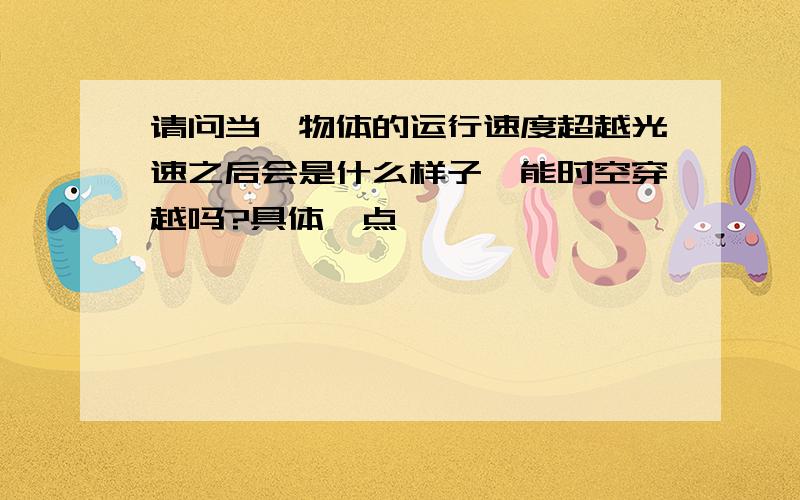 请问当一物体的运行速度超越光速之后会是什么样子,能时空穿越吗?具体一点