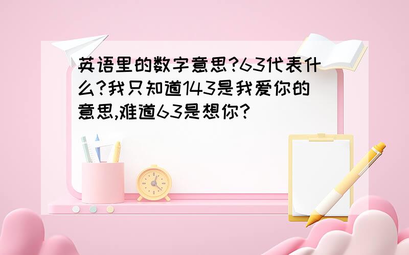 英语里的数字意思?63代表什么?我只知道143是我爱你的意思,难道63是想你?