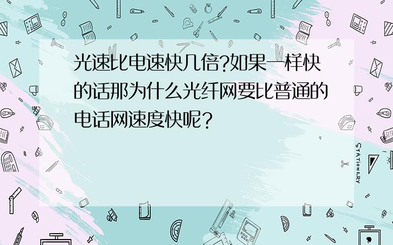 光速比电速快几倍?如果一样快的话那为什么光纤网要比普通的电话网速度快呢？