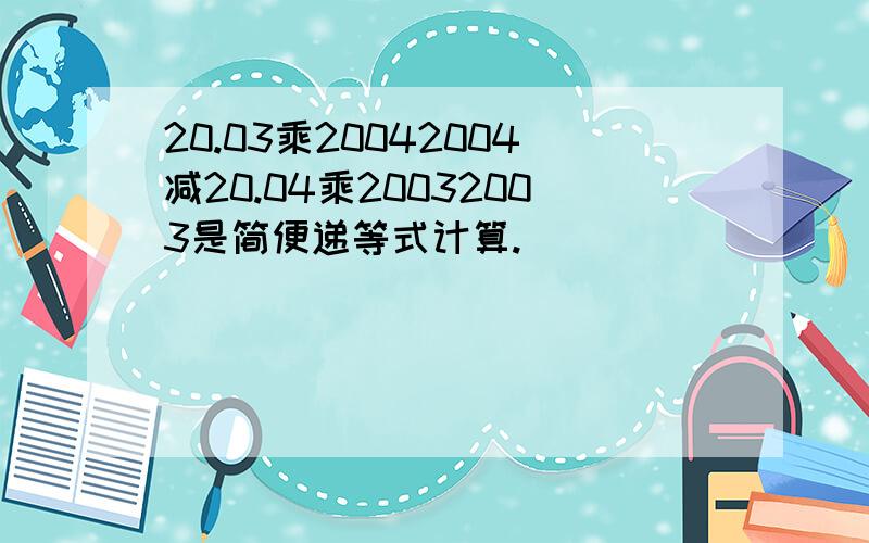 20.03乘20042004减20.04乘20032003是简便递等式计算.