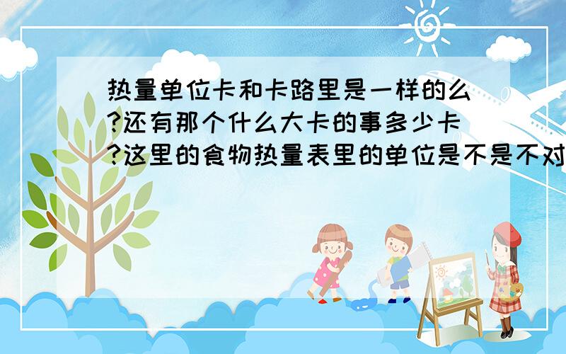 热量单位卡和卡路里是一样的么?还有那个什么大卡的事多少卡?这里的食物热量表里的单位是不是不对啊?一个馒头才几百卡...我知道1卡=4.18焦,1焦=1牛顿*1米...一个人70千克的话就有700牛顿,这