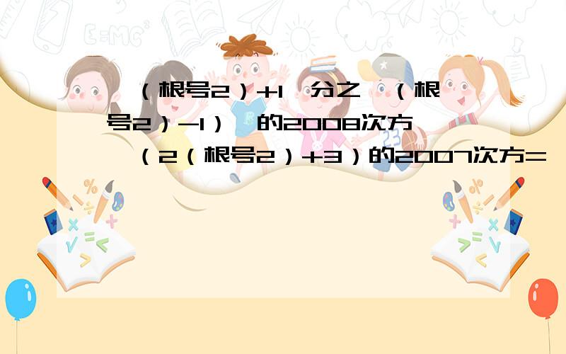 「（根号2）+1」分之「（根号2）-1）」的2008次方•（2（根号2）+3）的2007次方=