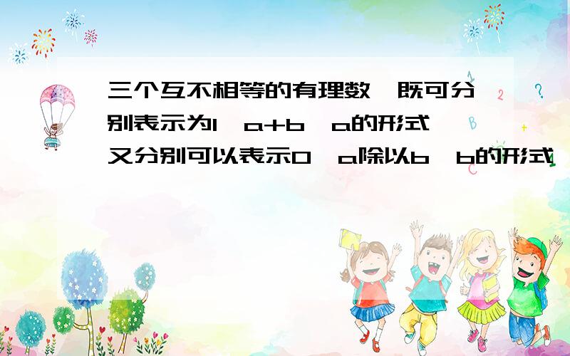 三个互不相等的有理数,既可分别表示为1,a+b,a的形式又分别可以表示0,a除以b,b的形式,则a的2013次方加a的2014次方等于多少