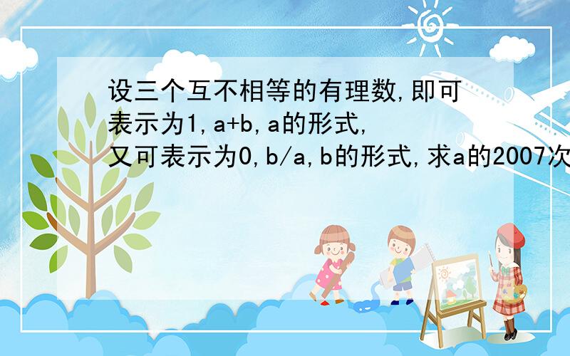 设三个互不相等的有理数,即可表示为1,a+b,a的形式,又可表示为0,b/a,b的形式,求a的2007次方+b的2008次方的值