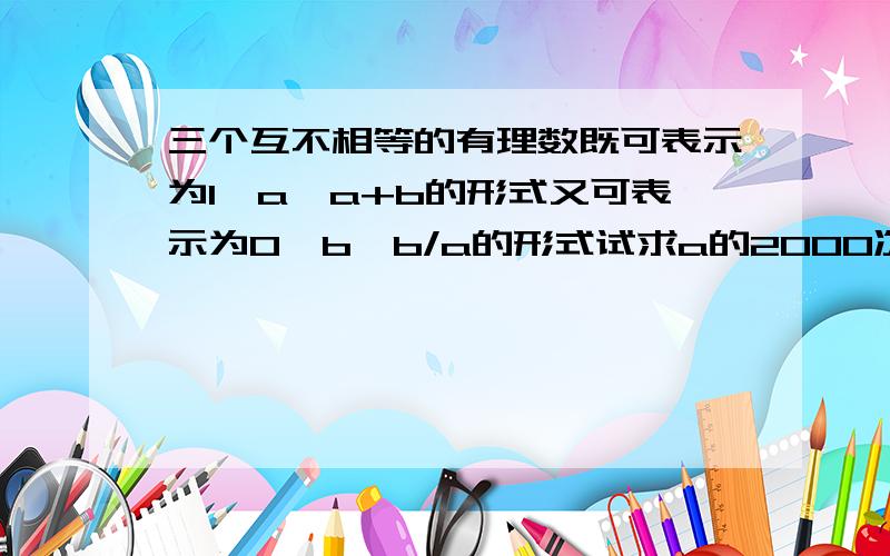 三个互不相等的有理数既可表示为1,a,a+b的形式又可表示为0,b,b/a的形式试求a的2000次方+b的2001次方的值