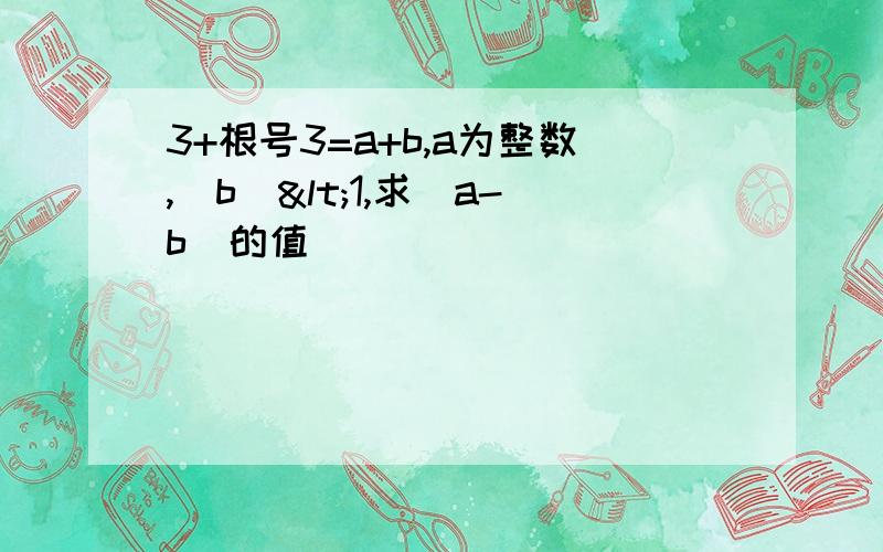 3+根号3=a+b,a为整数,|b|<1,求(a-b)的值