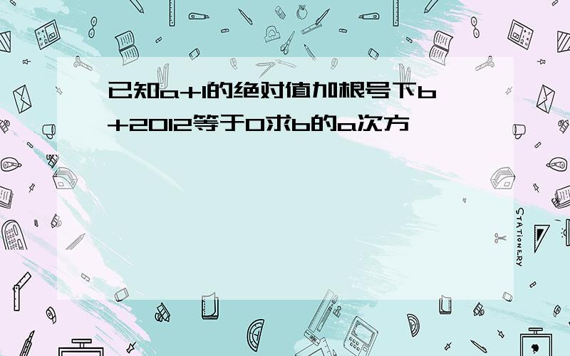 已知a+1的绝对值加根号下b+2012等于0求b的a次方